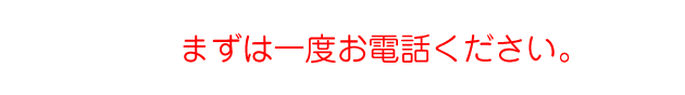 まずは一度お電話ください