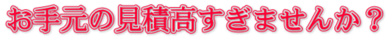 お手元の見積り高すぎませんか？